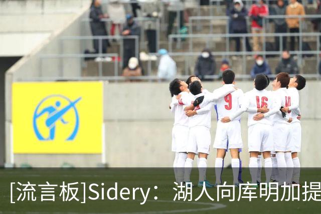 [流言板]Sidery：湖人向库明加提供一份先签后换合同，范比成筹码